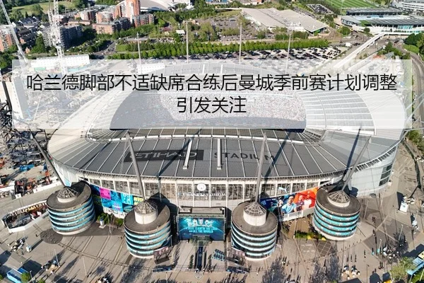 哈兰德脚部不适缺席合练后曼城季前赛计划调整引发关注