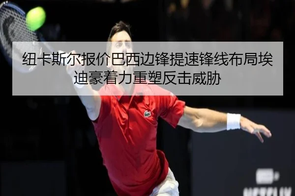 纽卡斯尔报价巴西边锋提速锋线布局埃迪豪着力重塑反击威胁
