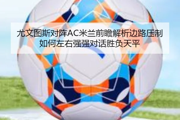 尤文图斯对阵AC米兰前瞻解析边路压制如何左右强强对话胜负天平