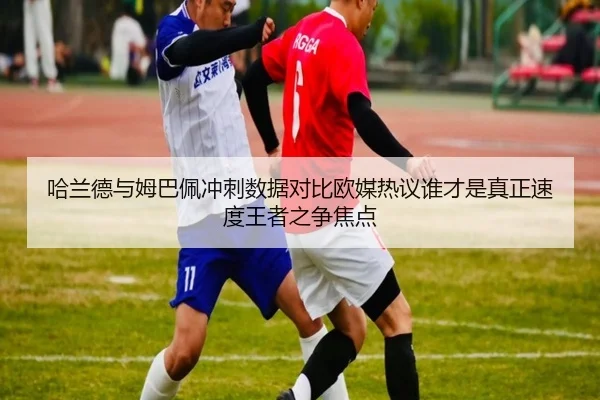 哈兰德与姆巴佩冲刺数据对比欧媒热议谁才是真正速度王者之争焦点